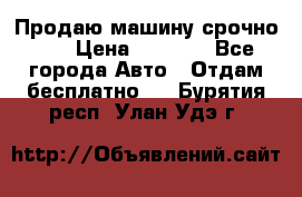Продаю машину срочно!!! › Цена ­ 5 000 - Все города Авто » Отдам бесплатно   . Бурятия респ.,Улан-Удэ г.